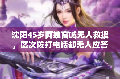 沈阳45岁阿姨高喊无人救援，屡次拨打电话却无人应答