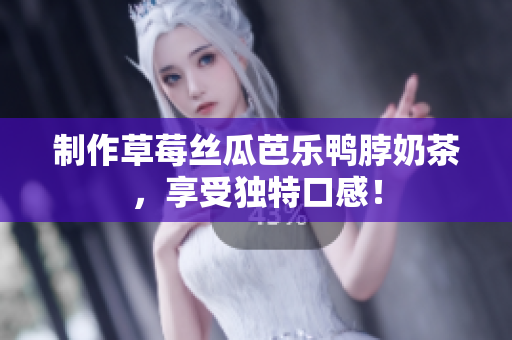 制作草莓丝瓜芭乐鸭脖奶茶，享受独特口感！