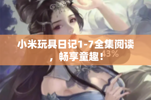 小米玩具日记1-7全集阅读，畅享童趣！
