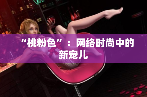 “桃粉色”：网络时尚中的新宠儿