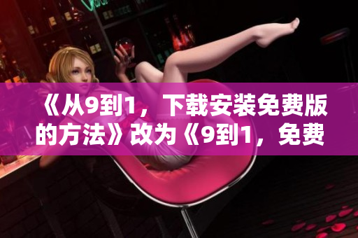 《从9到1，下载安装免费版的方法》改为《9到1，免费安装下载指南》