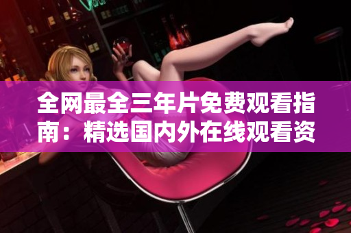全网最全三年片免费观看指南：精选国内外在线观看资源推荐