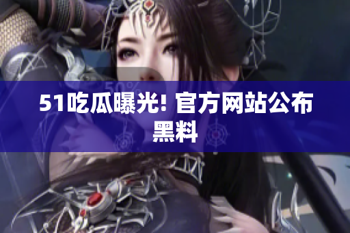 51吃瓜曝光! 官方网站公布黑料