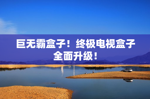 巨无霸盒子！终极电视盒子全面升级！