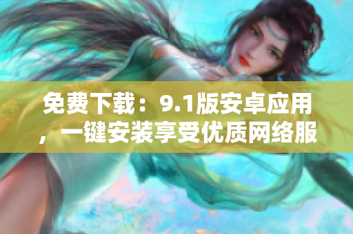免费下载：9.1版安卓应用，一键安装享受优质网络服务
