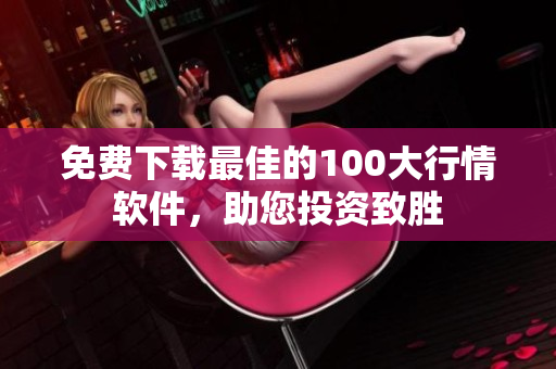 免费下载最佳的100大行情软件，助您投资致胜