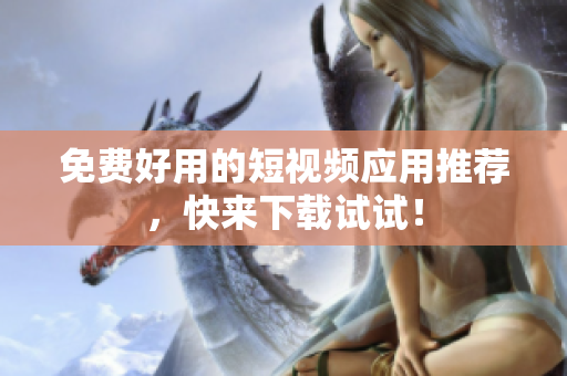 免费好用的短视频应用推荐，快来下载试试！