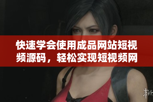 快速学会使用成品网站短视频源码，轻松实现短视频网站搭建
