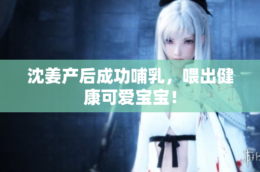 沈姜产后成功哺乳，喂出健康可爱宝宝！