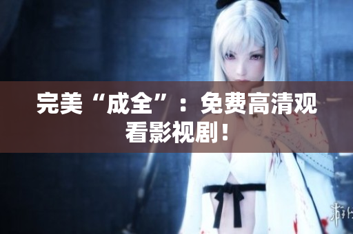 完美“成全”：免费高清观看影视剧！