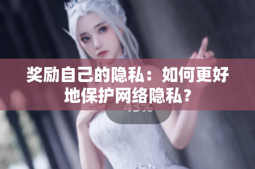 奖励自己的隐私：如何更好地保护网络隐私？