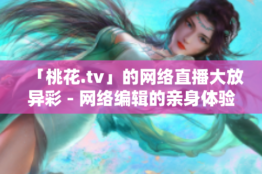 「桃花.tv」的网络直播大放异彩 - 网络编辑的亲身体验