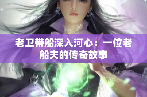 老卫带船深入河心：一位老船夫的传奇故事