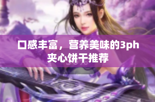 口感丰富，营养美味的3ph夹心饼干推荐