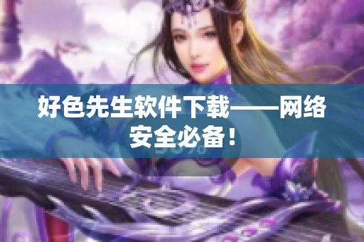 好色先生软件下载——网络安全必备！