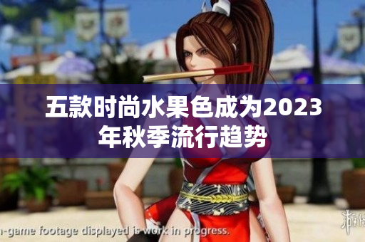 五款时尚水果色成为2023年秋季流行趋势