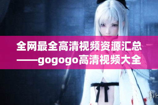 全网最全高清视频资源汇总——gogogo高清视频大全
