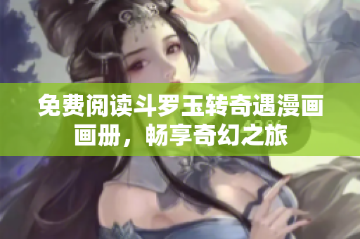 免费阅读斗罗玉转奇遇漫画画册，畅享奇幻之旅
