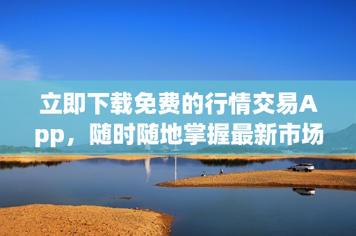 立即下载免费的行情交易App，随时随地掌握最新市场行情！