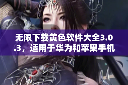 无限下载黄色软件大全3.0.3，适用于华为和苹果手机
