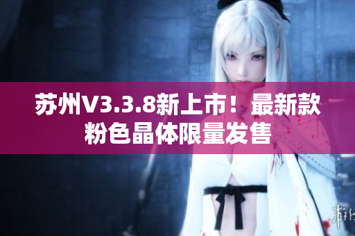 苏州V3.3.8新上市！最新款粉色晶体限量发售