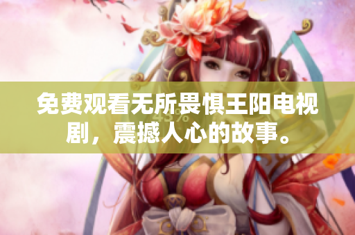 免费观看无所畏惧王阳电视剧，震撼人心的故事。