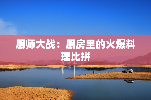 厨师大战：厨房里的火爆料理比拼