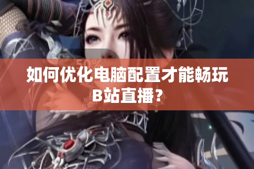 如何优化电脑配置才能畅玩B站直播？