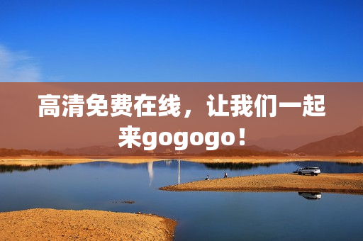 高清免费在线，让我们一起来gogogo！