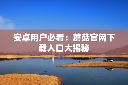 安卓用户必看：蘑菇官网下载入口大揭秘