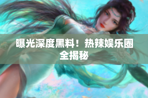 曝光深度黑料！热辣娱乐圈全揭秘