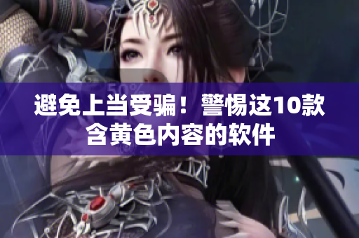 避免上当受骗！警惕这10款含黄色内容的软件