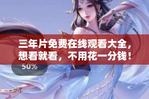 三年片免费在线观看大全，想看就看，不用花一分钱！