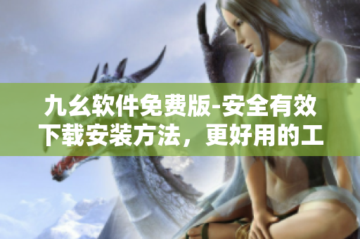 九幺软件免费版-安全有效下载安装方法，更好用的工具等您来试用