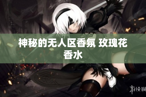 神秘的无人区香氛 玫瑰花香水