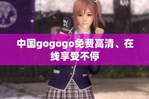 中国gogogo免费高清、在线享受不停