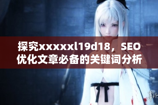 探究xxxxxl19d18，SEO优化文章必备的关键词分析工具