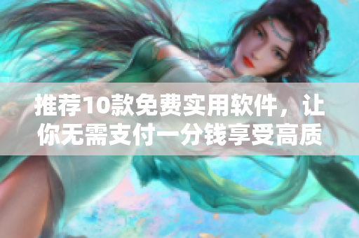 推荐10款免费实用软件，让你无需支付一分钱享受高质量功能