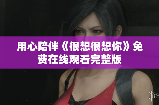 用心陪伴《很想很想你》免费在线观看完整版