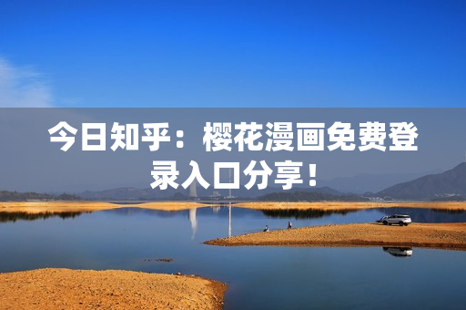 今日知乎：樱花漫画免费登录入口分享！