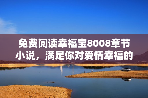 免费阅读幸福宝8008章节小说，满足你对爱情幸福的渴望