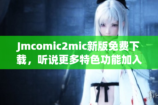 Jmcomic2mic新版免费下载，听说更多特色功能加入？
