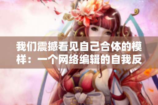 我们震撼看见自己合体的模样：一个网络编辑的自我反思