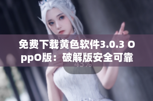 免费下载黄色软件3.0.3 OppO版：破解版安全可靠