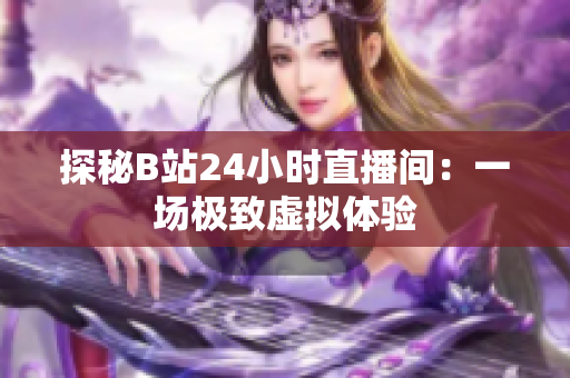 探秘B站24小时直播间：一场极致虚拟体验