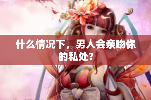 什么情况下，男人会亲吻你的私处？
