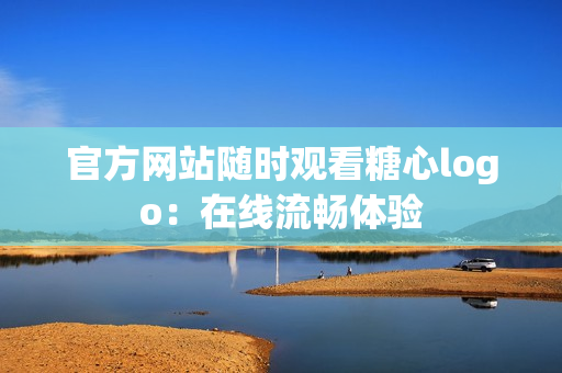 官方网站随时观看糖心logo：在线流畅体验