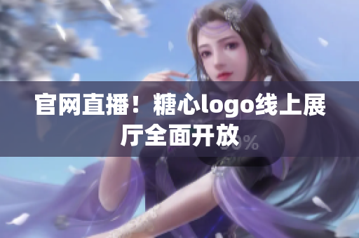 官网直播！糖心logo线上展厅全面开放