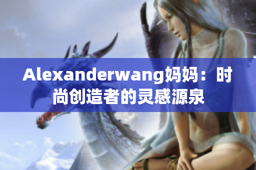 Alexanderwang妈妈：时尚创造者的灵感源泉