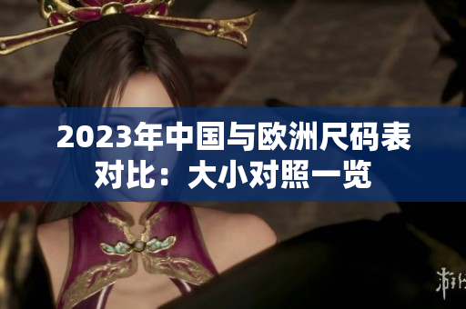 2023年中国与欧洲尺码表对比：大小对照一览
